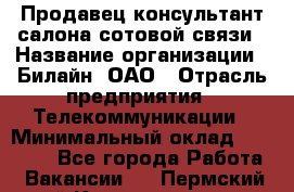 Продавец-консультант салона сотовой связи › Название организации ­ Билайн, ОАО › Отрасль предприятия ­ Телекоммуникации › Минимальный оклад ­ 11 000 - Все города Работа » Вакансии   . Пермский край,Красновишерск г.